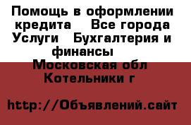 Помощь в оформлении кредита  - Все города Услуги » Бухгалтерия и финансы   . Московская обл.,Котельники г.